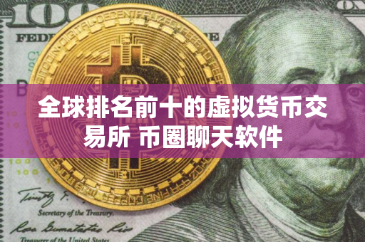 全球排名前十的虚拟货币交易所 币圈聊天软件