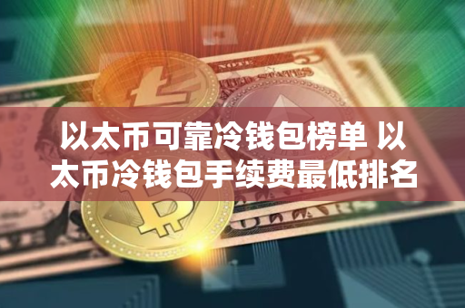 以太币可靠冷钱包榜单 以太币冷钱包手续费最低排名第一