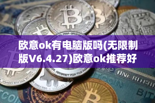 欧意ok有电脑版吗(无限制版V6.4.27)欧意ok推荐好友怎么注册不了