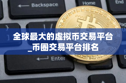 全球最大的虚拟币交易平台_币圈交易平台排名