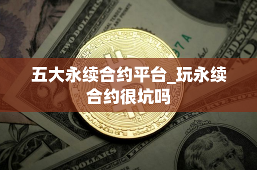 五大永续合约平台_玩永续合约很坑吗