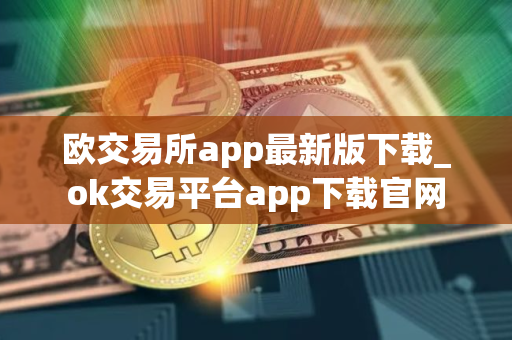 欧交易所app最新版下载_ok交易平台app下载官网