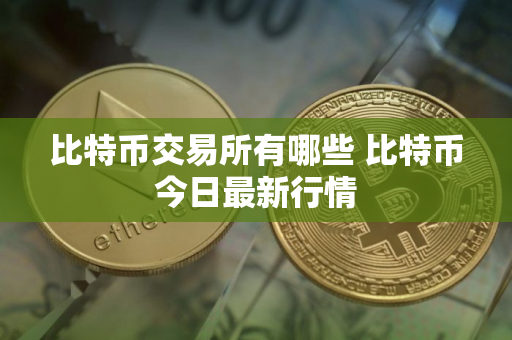 比特币交易所有哪些 比特币今日最新行情