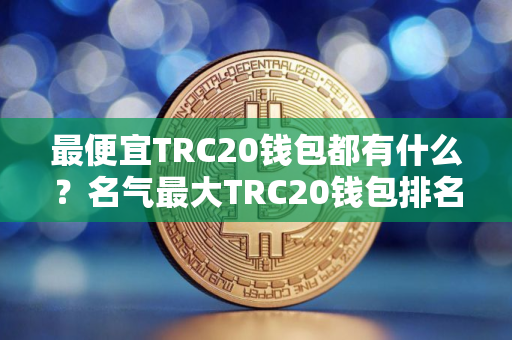 最便宜TRC20钱包都有什么？名气最大TRC20钱包排名第一