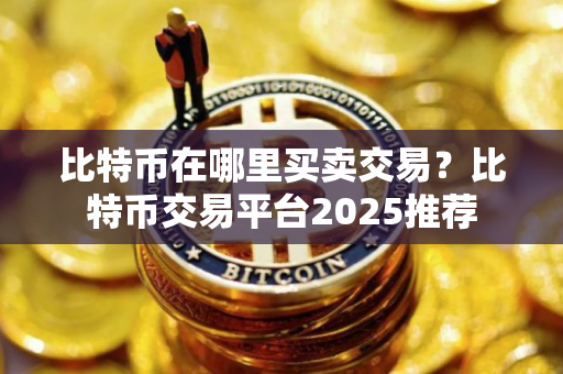 比特币在哪里买卖交易？比特币交易平台2025推荐