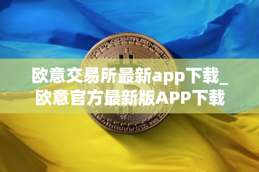 欧意交易所最新app下载_欧意官方最新版APP下载
