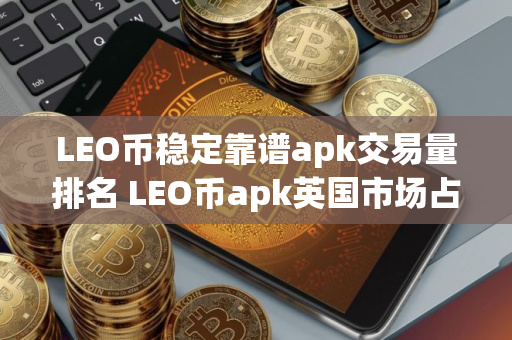 LEO币稳定靠谱apk交易量排名 LEO币apk英国市场占有率排名