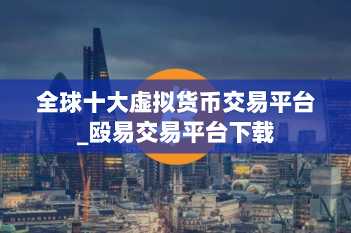 全球十大虚拟货币交易平台_殴易交易平台下载