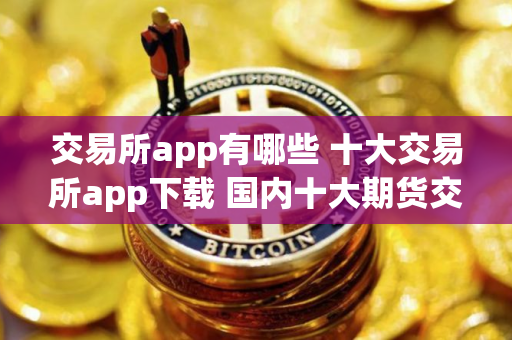 交易所app有哪些 十大交易所app下载 国内十大期货交易所app排名