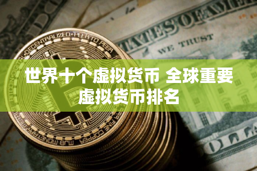 世界十个虚拟货币 全球重要虚拟货币排名 世界十个虚拟货币 全球重要虚拟货币排名