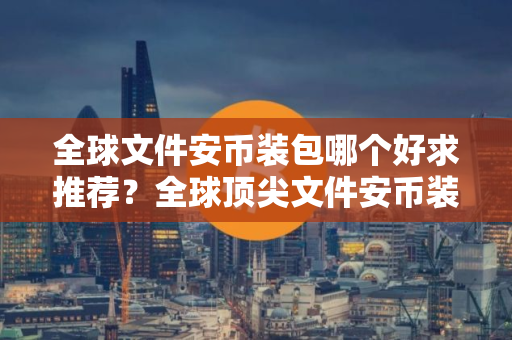 全球文件安币装包哪个好求推荐？全球顶尖文件安币装包交易量排名