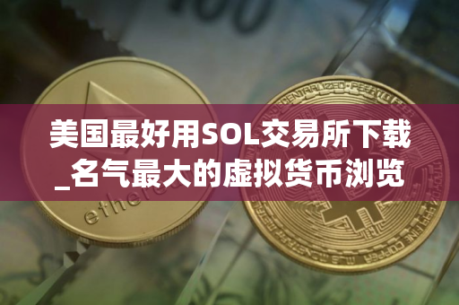 美国最好用SOL交易所下载_名气最大的虚拟货币浏览器安卓排行榜