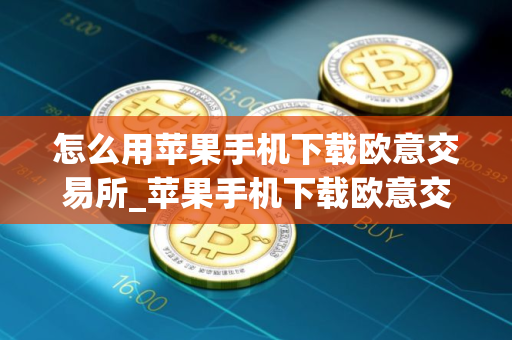 怎么用苹果手机下载欧意交易所_苹果手机下载欧意交易所指南