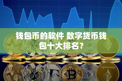 钱包币的软件 数字货币钱包十大排名？