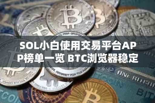 SOL小白使用交易平台APP榜单一览 BTC浏览器稳定合集
