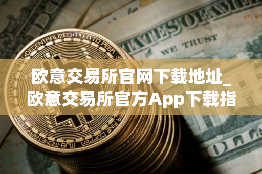 欧意交易所官网下载地址_欧意交易所官方App下载指南 欧意交易所官网下载地址_欧意交易所官方App下载指南