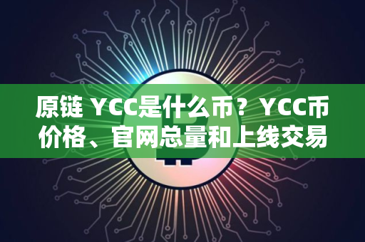 原链 YCC是什么币？YCC币价格、官网总量和上线交易所介绍