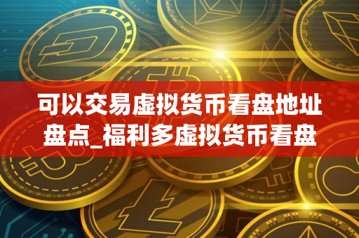 可以交易虚拟货币看盘地址盘点_福利多虚拟货币看盘地址排名第一