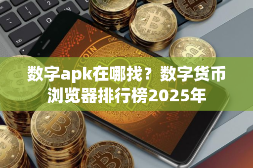 数字apk在哪找？数字货币浏览器排行榜2025年