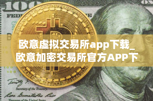 欧意虚拟交易所app下载_欧意加密交易所官方APP下载指南