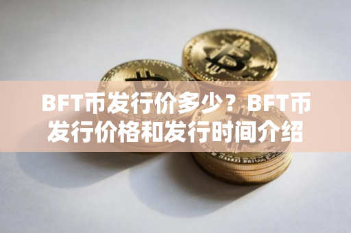 BFT币发行价多少？BFT币发行价格和发行时间介绍