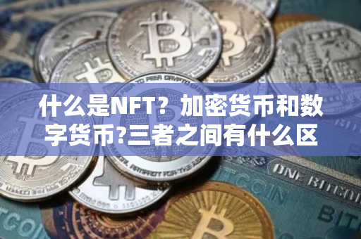 什么是NFT？加密货币和数字货币?三者之间有什么区别?