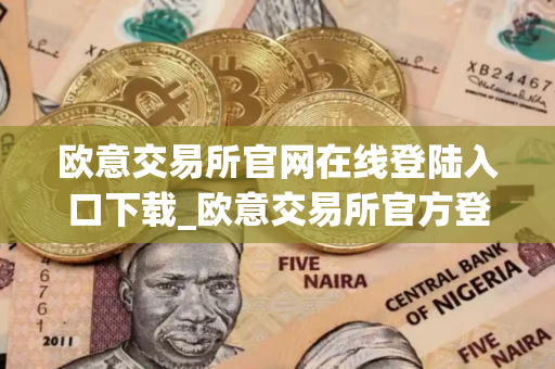 欧意交易所官网在线登陆入口下载_欧意交易所官方登录和下载教程 最新2025 欧意交易所官网在线登陆入口下载_欧意交易所官方登录和下载教程 最新2025