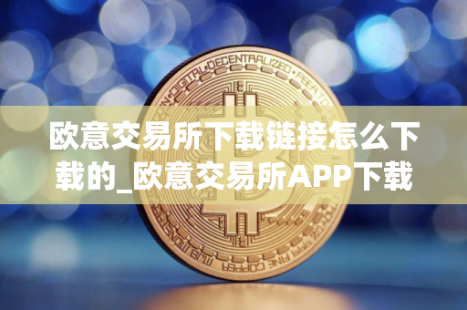 欧意交易所下载链接怎么下载的_欧意交易所APP下载详细指南