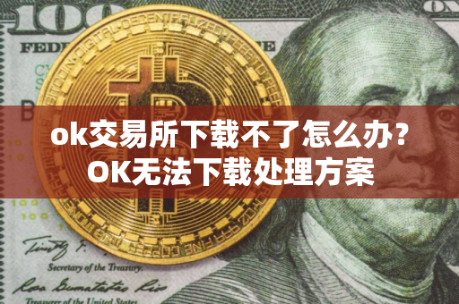ok交易所下载不了怎么办？OK无法下载处理方案