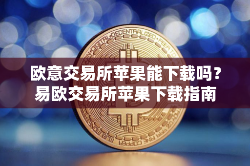 欧意交易所苹果能下载吗？易欧交易所苹果下载指南