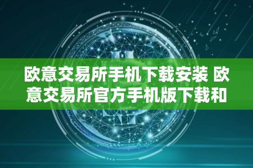 欧意交易所手机下载安装 欧意交易所官方手机版下载和安装指南