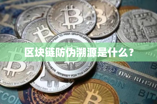 区块链防伪溯源是什么？