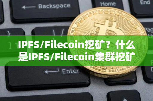 IPFS/Filecoin挖矿？什么是IPFS/Filecoin集群挖矿？