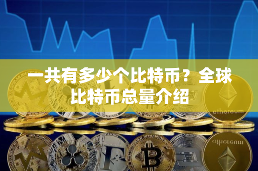 一共有多少个比特币？全球比特币总量介绍