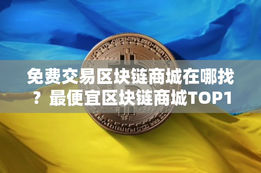 免费交易区块链商城在哪找？最便宜区块链商城TOP10
