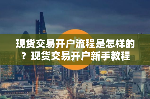 现货交易开户流程是怎样的？现货交易开户新手教程