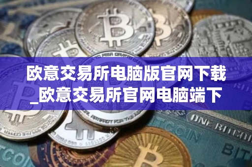 欧意交易所电脑版官网下载_欧意交易所官网电脑端下载 最新教程