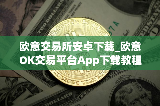 欧意交易所安卓下载_欧意OK交易平台App下载教程