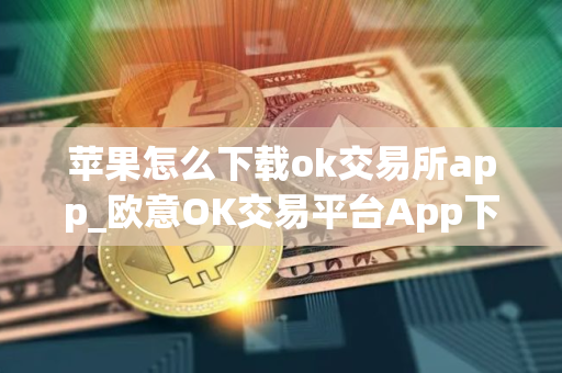 苹果怎么下载ok交易所app_欧意OK交易平台App下载教程
