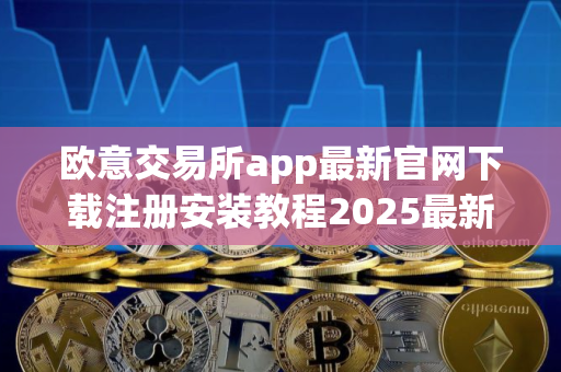 欧意交易所app最新官网下载注册安装教程2025最新