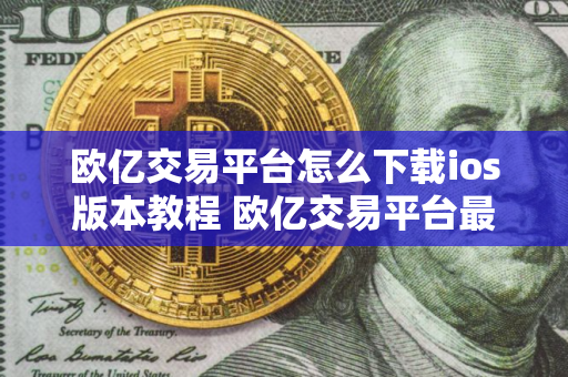 欧亿交易平台怎么下载ios版本教程 欧亿交易平台最新版
