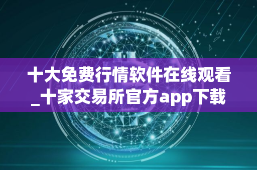 十大免费行情软件在线观看_十家交易所官方app下载