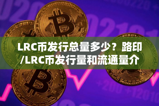 LRC币发行总量多少？路印/LRC币发行量和流通量介绍