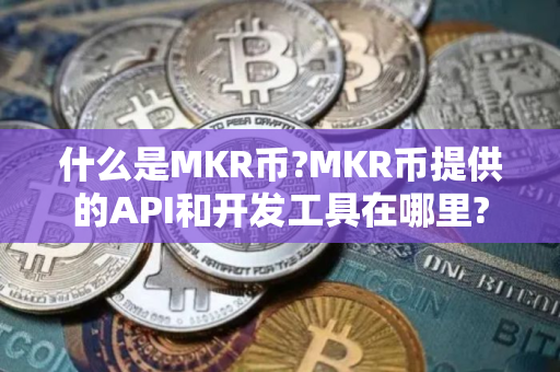 什么是MKR币?MKR币提供的API和开发工具在哪里?
