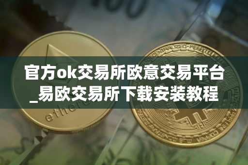 官方ok交易所欧意交易平台_易欧交易所下载安装教程