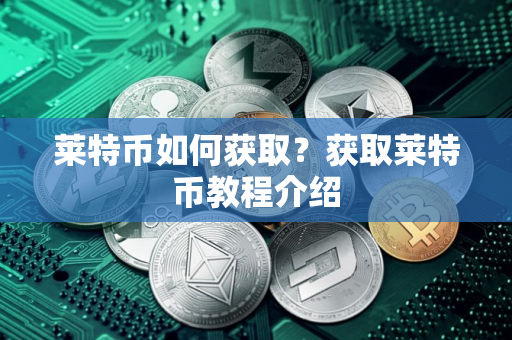 莱特币如何获取?获取莱特币教程介绍 莱特币如何获取?获取莱特币教程介绍