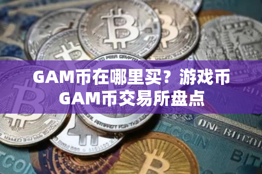 GAM币在哪里买？游戏币GAM币交易所盘点