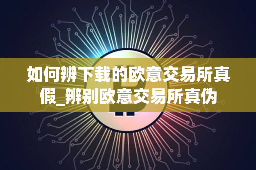 如何辨下载的欧意交易所真假_辨别欧意交易所真伪 如何辨下载的欧意交易所真假_辨别欧意交易所真伪