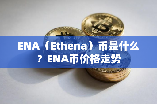 ENA（Ethena）币是什么？ENA币价格走势