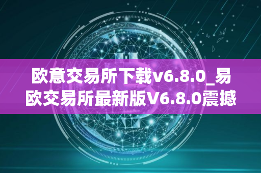 欧意交易所下载v6.8.0_易欧交易所最新版V6.8.0震撼来袭